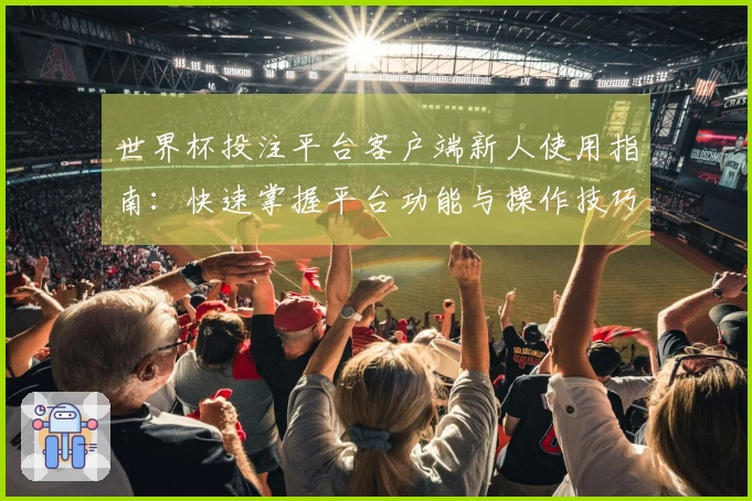 世界杯投注平台客户端新人使用指南：快速掌握平台功能与操作技巧