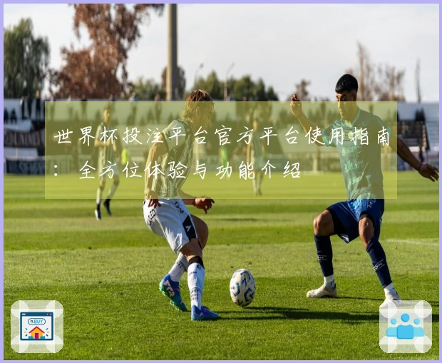 世界杯投注平台官方平台使用指南：全方位体验与功能介绍