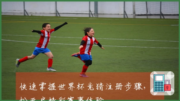 快速掌握世界杯竞猜注册步骤，轻松开启精彩赛事体验