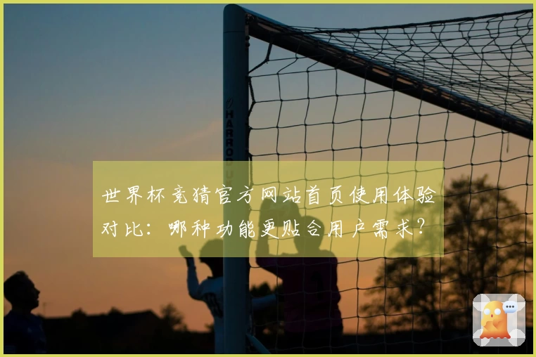 世界杯竞猜官方网站首页使用体验对比：哪种功能更贴合用户需求？