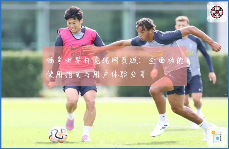 畅享世界杯竞猜网页版：全面功能使用指南与用户体验分享
