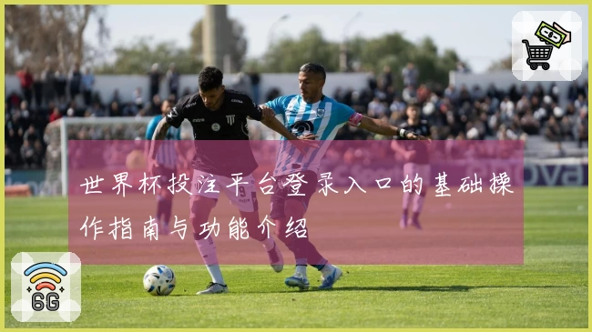 世界杯投注平台登录入口的基础操作指南与功能介绍