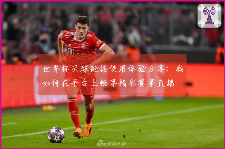 世界杯买球链接使用体验分享：我如何在平台上畅享精彩赛事直播